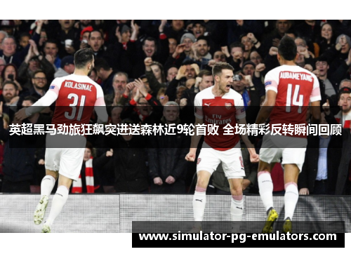 英超黑马劲旅狂飙突进送森林近9轮首败 全场精彩反转瞬间回顾