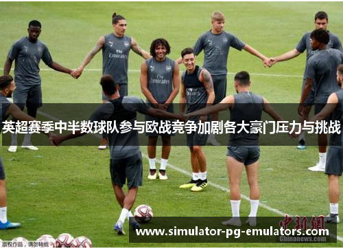 英超赛季中半数球队参与欧战竞争加剧各大豪门压力与挑战