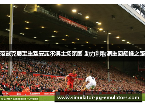 范戴克展望重塑安菲尔德主场氛围 助力利物浦重回巅峰之路