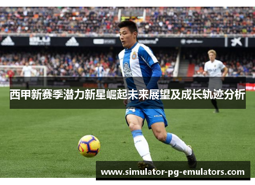 西甲新赛季潜力新星崛起未来展望及成长轨迹分析