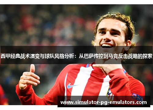 西甲经典战术演变与球队风格分析：从巴萨传控到马竞反击战略的探索