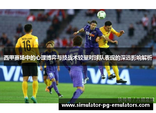 西甲赛场中的心理博弈与技战术较量对球队表现的深远影响解析