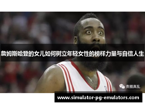 詹姆斯哈登的女儿如何树立年轻女性的榜样力量与自信人生