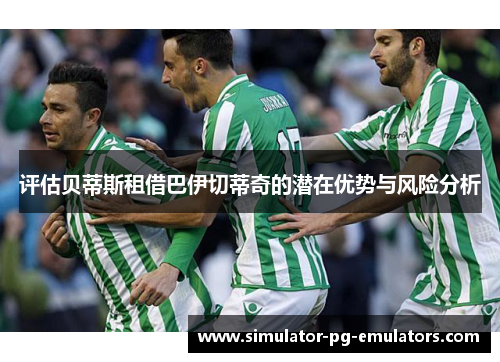 评估贝蒂斯租借巴伊切蒂奇的潜在优势与风险分析