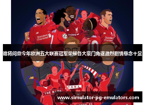 谁将问鼎今年欧洲五大联赛冠军荣耀各大豪门角逐激烈剧情悬念十足