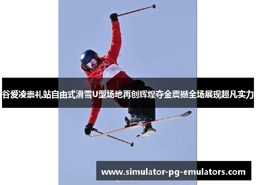 谷爱凌崇礼站自由式滑雪U型场地再创辉煌夺金震撼全场展现超凡实力