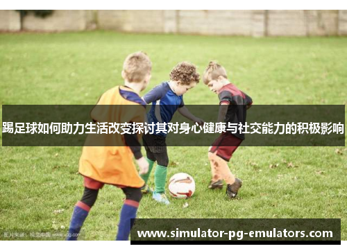 踢足球如何助力生活改变探讨其对身心健康与社交能力的积极影响