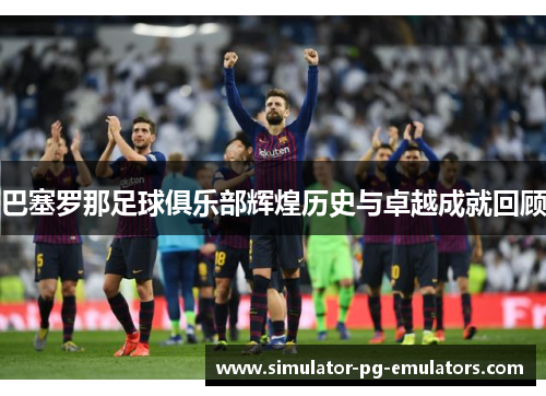 巴塞罗那足球俱乐部辉煌历史与卓越成就回顾