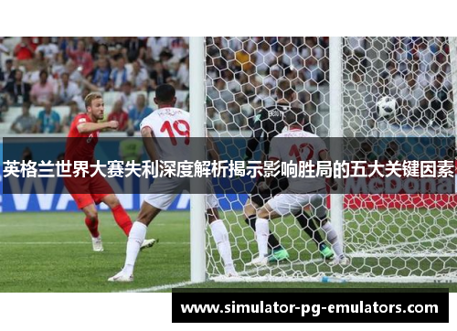 英格兰世界大赛失利深度解析揭示影响胜局的五大关键因素