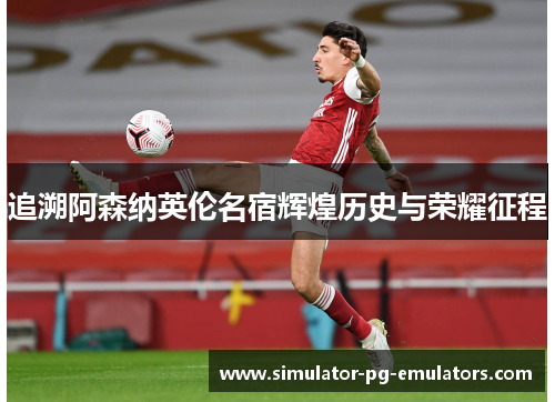 追溯阿森纳英伦名宿辉煌历史与荣耀征程