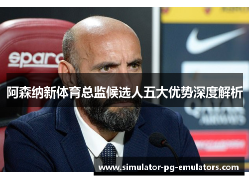 阿森纳新体育总监候选人五大优势深度解析