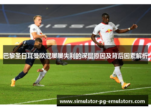 巴黎圣日耳曼欧冠屡屡失利的深层原因及背后因素解析 巴黎圣日耳曼欧冠屡屡失利的深层原因及背后因素解析