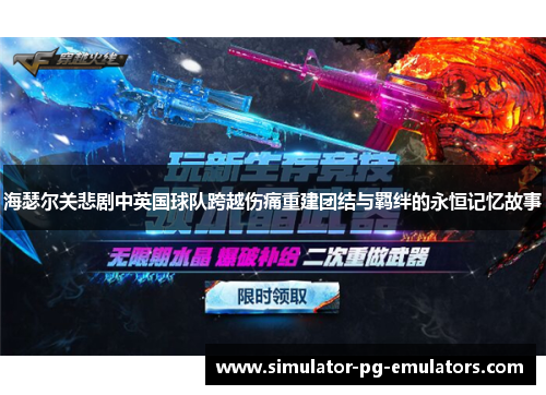 海瑟尔关悲剧中英国球队跨越伤痛重建团结与羁绊的永恒记忆故事