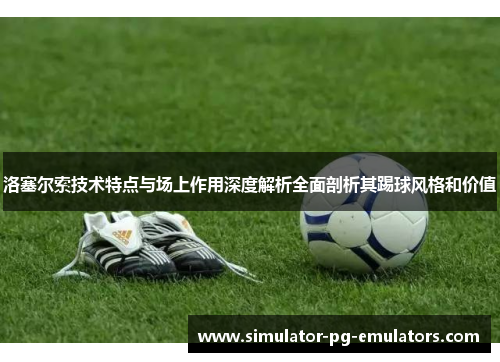 洛塞尔索技术特点与场上作用深度解析全面剖析其踢球风格和价值