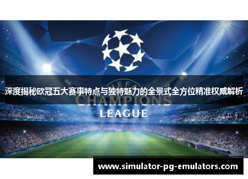 深度揭秘欧冠五大赛事特点与独特魅力的全景式全方位精准权威解析 深度揭秘欧冠五大赛事特点与独特魅力的全景式全方位精准权威解析