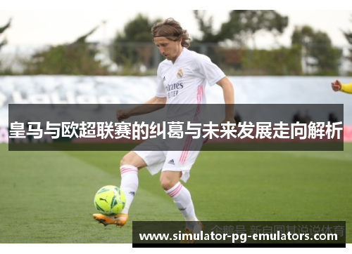 皇马与欧超联赛的纠葛与未来发展走向解析