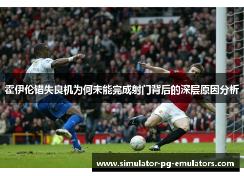 霍伊伦错失良机为何未能完成射门背后的深层原因分析