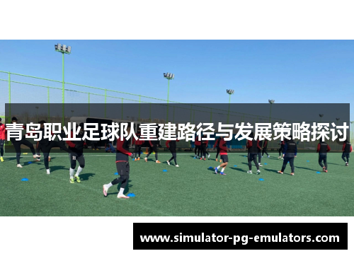 青岛职业足球队重建路径与发展策略探讨 青岛职业足球队重建路径与发展策略探讨