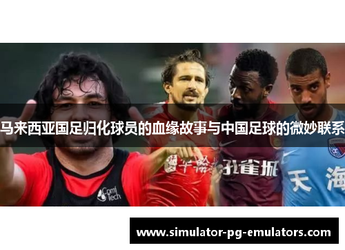 马来西亚国足归化球员的血缘故事与中国足球的微妙联系
