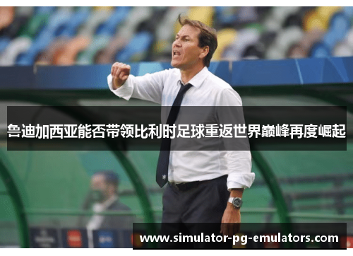 鲁迪加西亚能否带领比利时足球重返世界巅峰再度崛起