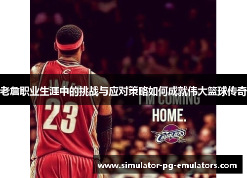 老詹职业生涯中的挑战与应对策略如何成就伟大篮球传奇 老詹职业生涯中的挑战与应对策略如何成就伟大篮球传奇