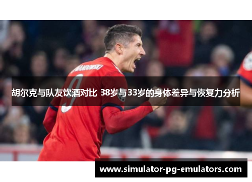 胡尔克与队友饮酒对比 38岁与33岁的身体差异与恢复力分析 胡尔克与队友饮酒对比 38岁与33岁的身体差异与恢复力分析