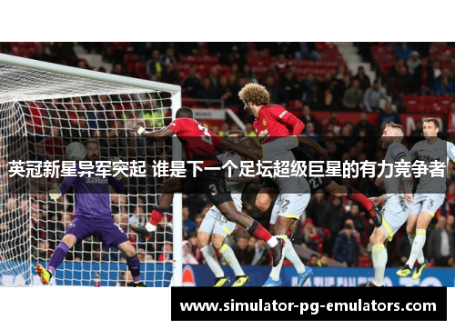 英冠新星异军突起 谁是下一个足坛超级巨星的有力竞争者