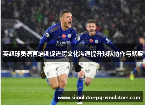 英超球员语言培训促进跨文化沟通提升球队协作与默契 英超球员语言培训促进跨文化沟通提升球队协作与默契
