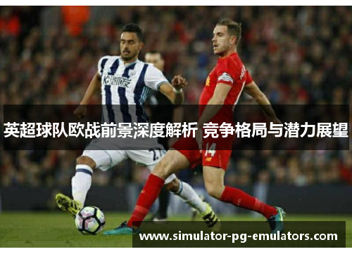 英超球队欧战前景深度解析 竞争格局与潜力展望