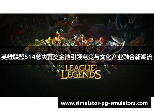 英雄联盟S14总决赛奖金池引领电竞与文化产业融合新潮流 英雄联盟S14总决赛奖金池引领电竞与文化产业融合新潮流
