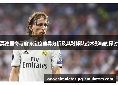 莫德里奇与前锋定位差异分析及其对球队战术影响的探讨