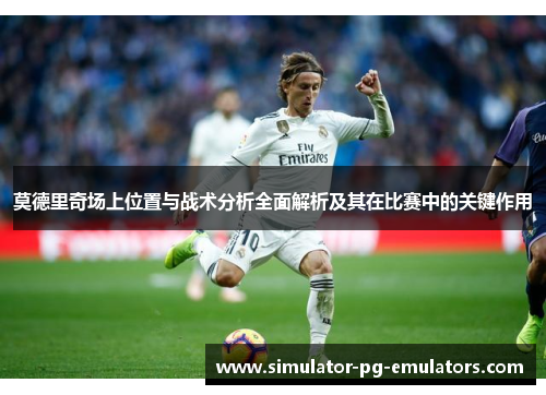 莫德里奇场上位置与战术分析全面解析及其在比赛中的关键作用