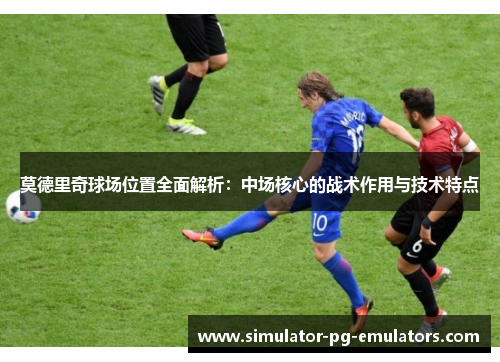 莫德里奇球场位置全面解析：中场核心的战术作用与技术特点