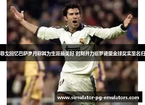 菲戈回忆巴萨岁月称其为生涯最美好 时刻并力挺罗德里金球奖实至名归