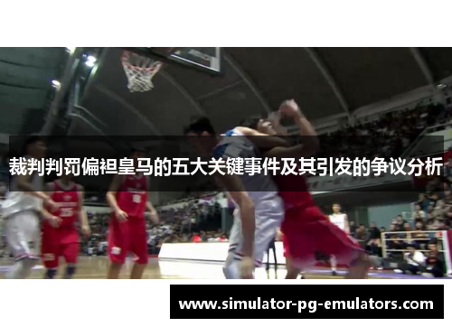 裁判判罚偏袒皇马的五大关键事件及其引发的争议分析