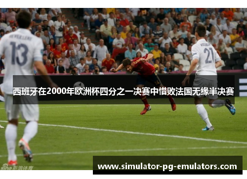 西班牙在2000年欧洲杯四分之一决赛中惜败法国无缘半决赛 西班牙在2000年欧洲杯四分之一决赛中惜败法国无缘半决赛
