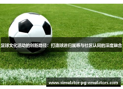 足球文化活动的创新路径:打造球迷归属感与社区认同的深度融合 足球文化活动的创新路径:打造球迷归属感与社区认同的深度融合