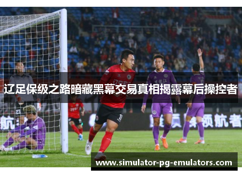 辽足保级之路暗藏黑幕交易真相揭露幕后操控者