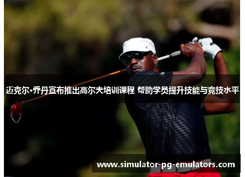 迈克尔·乔丹宣布推出高尔夫培训课程 帮助学员提升技能与竞技水平