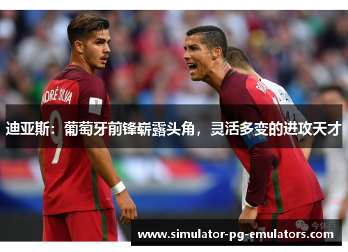 迪亚斯:葡萄牙前锋崭露头角,灵活多变的进攻天才 迪亚斯:葡萄牙前锋崭露头角,灵活多变的进攻天才