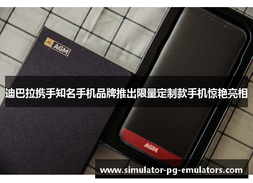 迪巴拉携手知名手机品牌推出限量定制款手机惊艳亮相 迪巴拉携手知名手机品牌推出限量定制款手机惊艳亮相