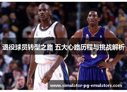 退役球员转型之路 五大心路历程与挑战解析
