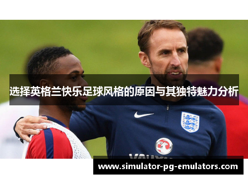 选择英格兰快乐足球风格的原因与其独特魅力分析 选择英格兰快乐足球风格的原因与其独特魅力分析