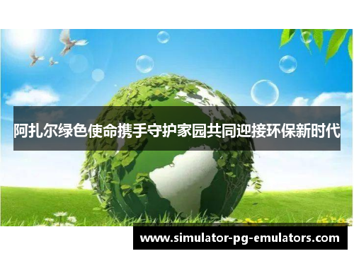阿扎尔绿色使命携手守护家园共同迎接环保新时代