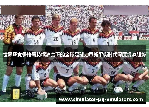 世界杯竞争格局持续演变下的全球足球力量新平衡时代深度观察趋势 世界杯竞争格局持续演变下的全球足球力量新平衡时代深度观察趋势