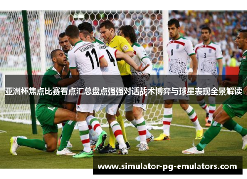 亚洲杯焦点比赛看点汇总盘点强强对话战术博弈与球星表现全景解读 亚洲杯焦点比赛看点汇总盘点强强对话战术博弈与球星表现全景解读