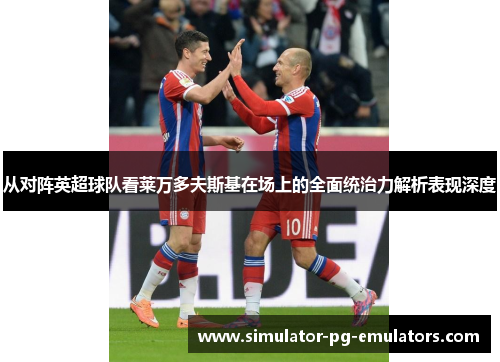 从对阵英超球队看莱万多夫斯基在场上的全面统治力解析表现深度 从对阵英超球队看莱万多夫斯基在场上的全面统治力解析表现深度