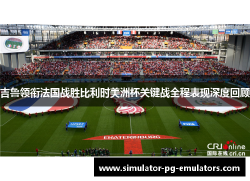 吉鲁领衔法国战胜比利时美洲杯关键战全程表现深度回顾