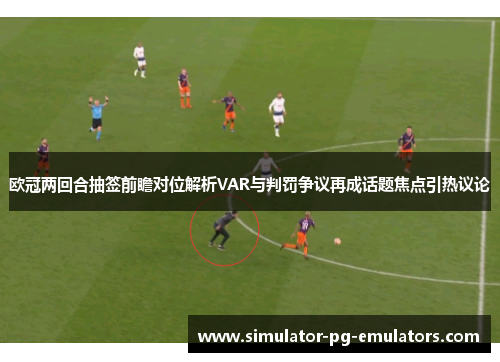 欧冠两回合抽签前瞻对位解析VAR与判罚争议再成话题焦点引热议论 欧冠两回合抽签前瞻对位解析VAR与判罚争议再成话题焦点引热议论