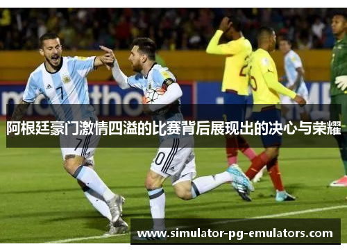 阿根廷豪门激情四溢的比赛背后展现出的决心与荣耀